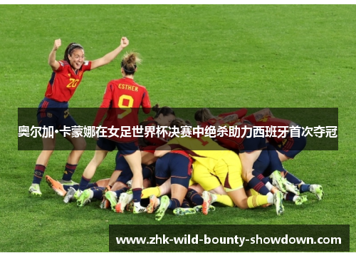 奥尔加·卡蒙娜在女足世界杯决赛中绝杀助力西班牙首次夺冠 奥尔加·卡蒙娜在女足世界杯决赛中绝杀助力西班牙首次夺冠