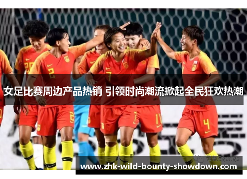 女足比赛周边产品热销 引领时尚潮流掀起全民狂欢热潮 女足比赛周边产品热销 引领时尚潮流掀起全民狂欢热潮