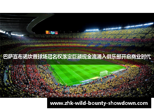 巴萨宣布诺坎普球场冠名权落定巨额现金流涌入俱乐部开启商业时代 巴萨宣布诺坎普球场冠名权落定巨额现金流涌入俱乐部开启商业时代