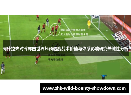 阿什拉夫对阵韩国世界杯预选赛战术价值与体系影响研究关键性分析 阿什拉夫对阵韩国世界杯预选赛战术价值与体系影响研究关键性分析