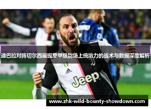 迪巴拉对阵切尔西展现意甲级别场上统治力的战术与数据深度解析 迪巴拉对阵切尔西展现意甲级别场上统治力的战术与数据深度解析