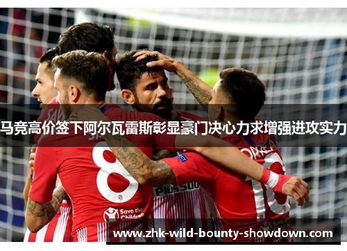 马竞高价签下阿尔瓦雷斯彰显豪门决心力求增强进攻实力 马竞高价签下阿尔瓦雷斯彰显豪门决心力求增强进攻实力