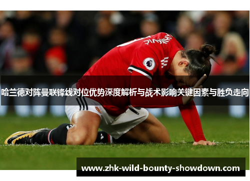 哈兰德对阵曼联锋线对位优势深度解析与战术影响关键因素与胜负走向 哈兰德对阵曼联锋线对位优势深度解析与战术影响关键因素与胜负走向