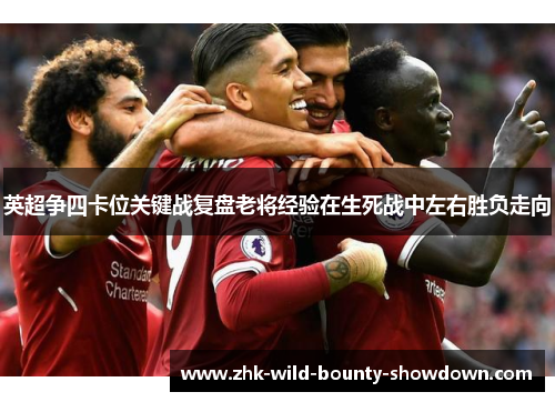 英超争四卡位关键战复盘老将经验在生死战中左右胜负走向 英超争四卡位关键战复盘老将经验在生死战中左右胜负走向