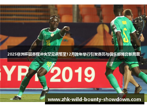 2025非洲杯因赛程冲突罕见调整至12月跨年举行引发赛历与俱乐部博弈新局面