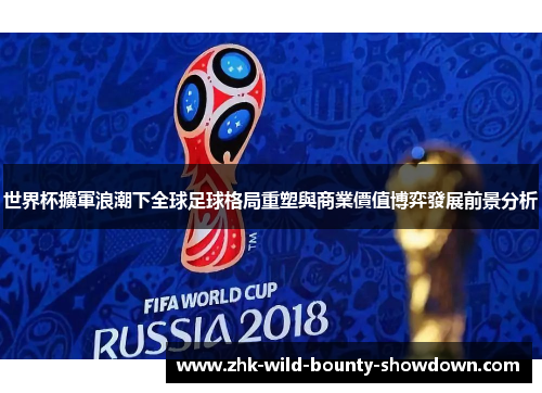 世界杯擴軍浪潮下全球足球格局重塑與商業價值博弈發展前景分析