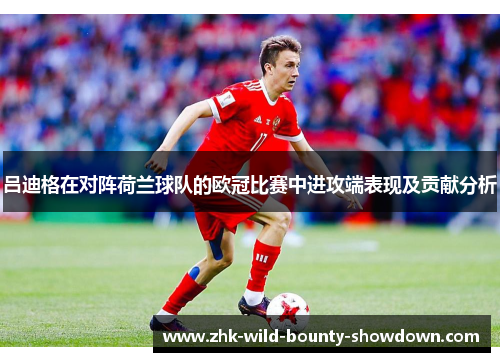 吕迪格在对阵荷兰球队的欧冠比赛中进攻端表现及贡献分析 吕迪格在对阵荷兰球队的欧冠比赛中进攻端表现及贡献分析