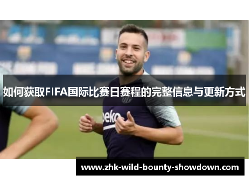 如何获取FIFA国际比赛日赛程的完整信息与更新方式 如何获取FIFA国际比赛日赛程的完整信息与更新方式