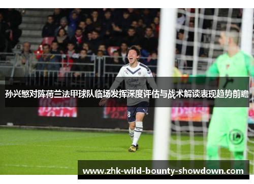 孙兴慜对阵荷兰法甲球队临场发挥深度评估与战术解读表现趋势前瞻