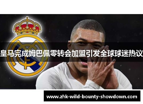 皇马完成姆巴佩零转会加盟引发全球球迷热议 皇马完成姆巴佩零转会加盟引发全球球迷热议