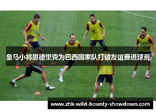 皇马小将恩德里克为巴西国家队打破友谊赛进球荒 皇马小将恩德里克为巴西国家队打破友谊赛进球荒