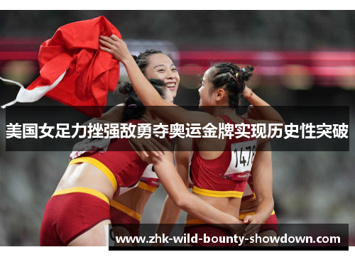 美国女足力挫强敌勇夺奥运金牌实现历史性突破
