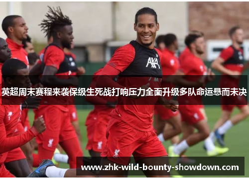 英超周末赛程来袭保级生死战打响压力全面升级多队命运悬而未决