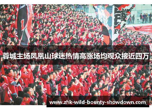 蓉城主场凤凰山球迷热情高涨场均观众接近四万 蓉城主场凤凰山球迷热情高涨场均观众接近四万